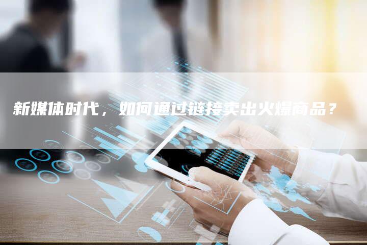 新媒体时代，如何通过链接卖出火爆商品？-夫唯发布外链网