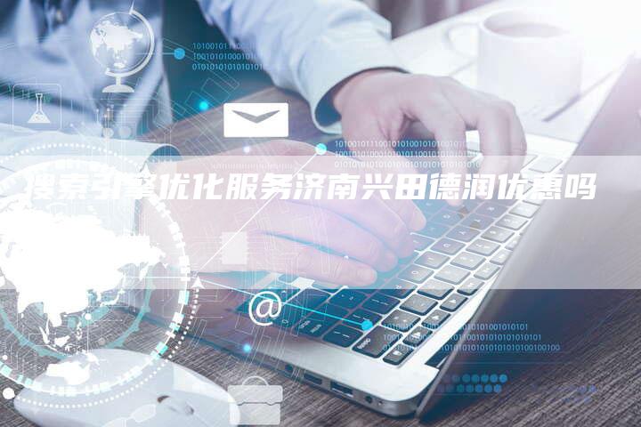 搜索引擎优化服务济南兴田德润优惠吗-夫唯发布外链网