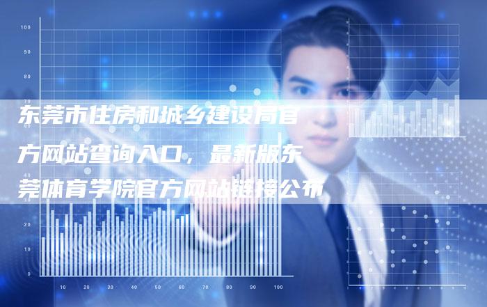 东莞市住房和城乡建设局官方网站查询入口，最新版东莞体育学院官方网站链接公布-夫唯发布外链网