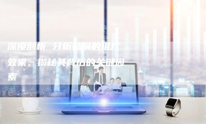 深度剖析 分析钻展的推广效果，揭秘其背后的关键因素-夫唯发布外链网