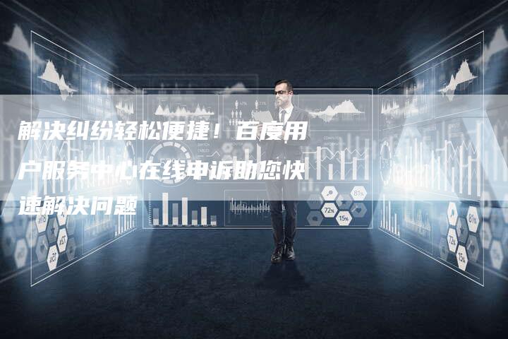 解决纠纷轻松便捷！百度用户服务中心在线申诉助您快速解决问题-夫唯发布外链网