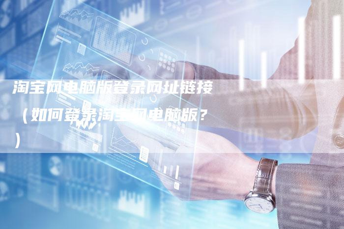 淘宝网电脑版登录网址链接（如何登录淘宝网电脑版？）