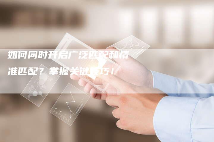 如何同时开启广泛匹配和精准匹配？掌握关键技巧！