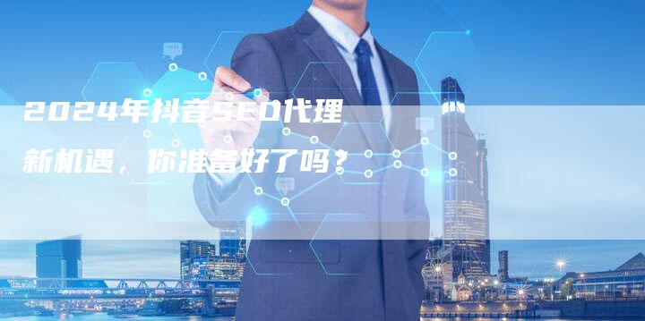 2024年抖音SEO代理新机遇，你准备好了吗？-夫唯发布外链网