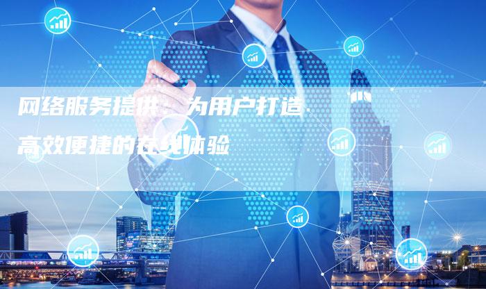 网络服务提供：为用户打造高效便捷的在线体验-夫唯发布外链网