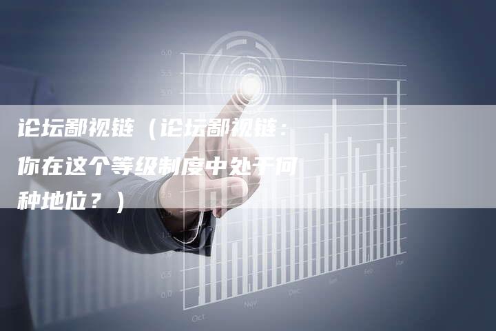 论坛鄙视链(论坛鄙视链:你在这个等级制度中处于何种地位?)-夫唯发布外链网