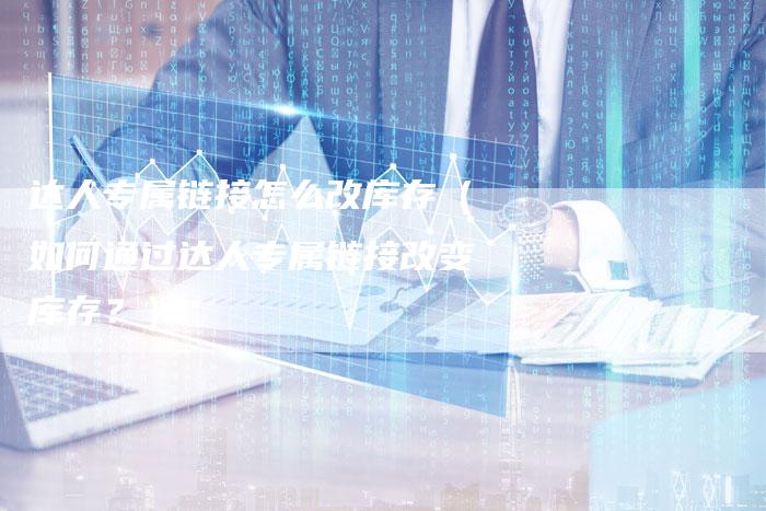 达人专属链接怎么改库存（如何通过达人专属链接改变库存？）-夫唯发布外链网