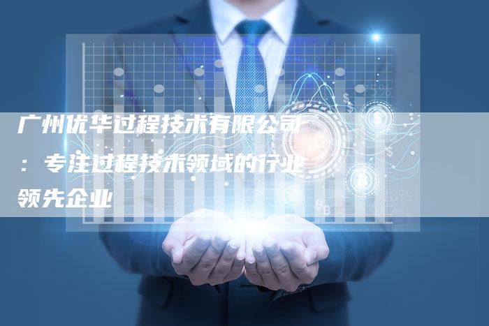 广州优华过程技术有限公司：专注过程技术领域的行业领先企业-夫唯发布外链网