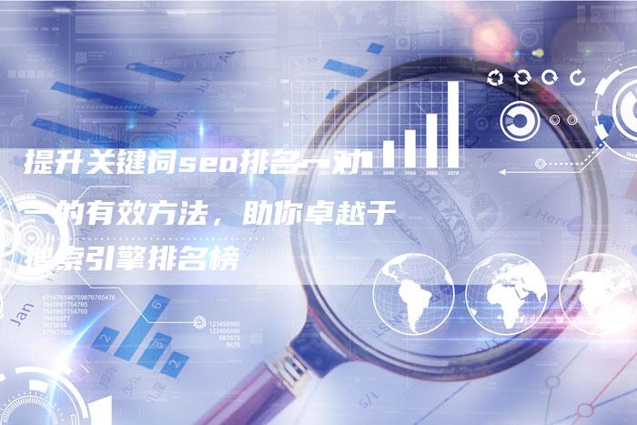 提升关键词seo排名一对一的有效方法，助你卓越于搜索引擎排名榜-夫唯发布外链网