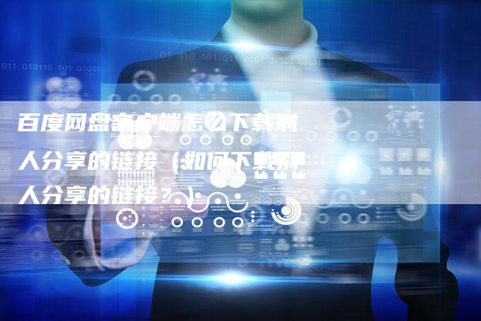 百度网盘客户端怎么下载别人分享的链接(如何下载别人分享的链接?)-夫唯发布外链网