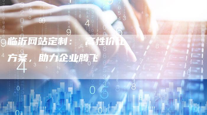 临沂网站定制： 高性价比方案，助力企业腾飞