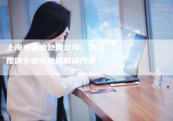 上海专业水处理公司：为您提供专业水处理解决方案-夫唯发布外链网