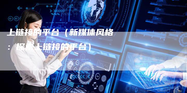 上链接的平台（新媒体风格：探索上链接的平台）