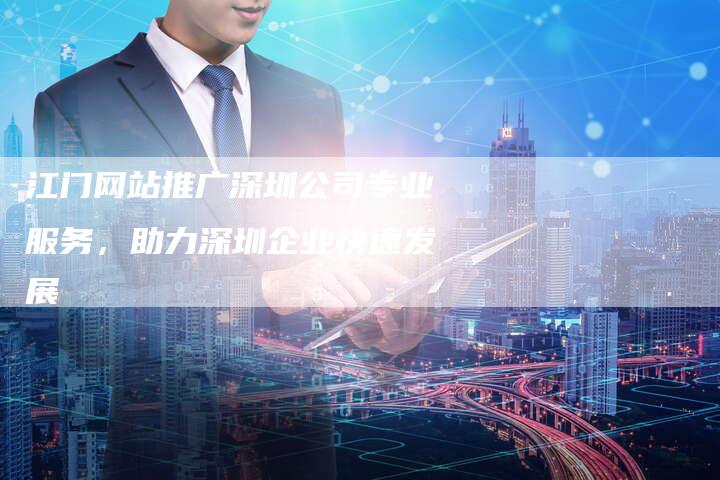 江门网站推广深圳公司专业服务，助力深圳企业快速发展-夫唯发布外链网
