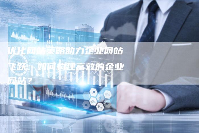 优化网站策略助力企业网站飞跃：如何构建高效的企业网站？-夫唯发布外链网