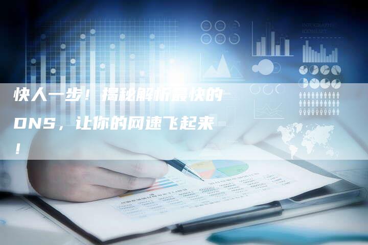 快人一步！揭秘解析最快的DNS，让你的网速飞起来！-夫唯发布外链网