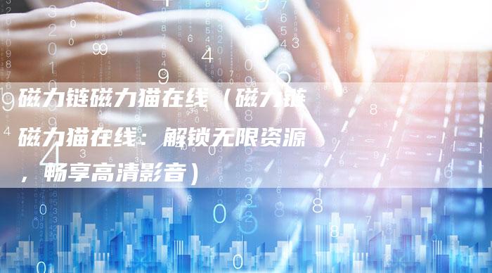 磁力链磁力猫在线（磁力链磁力猫在线：解锁无限资源，畅享高清影音）