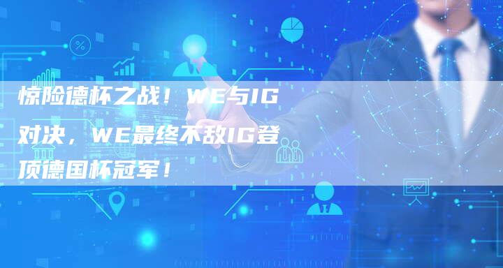 惊险德杯之战！WE与IG对决，WE最终不敌IG登顶德国杯冠军！-夫唯发布外链网