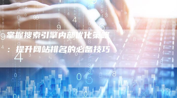 掌握搜索引擎内部优化策略：提升网站排名的必备技巧-夫唯发布外链网
