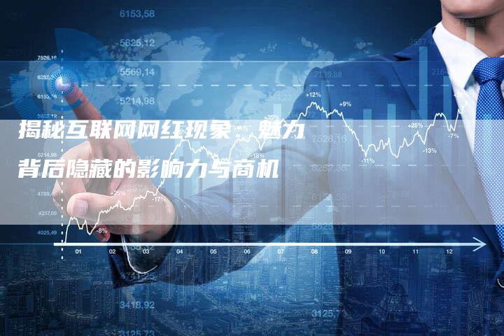 揭秘互联网网红现象：魅力背后隐藏的影响力与商机-夫唯发布外链网