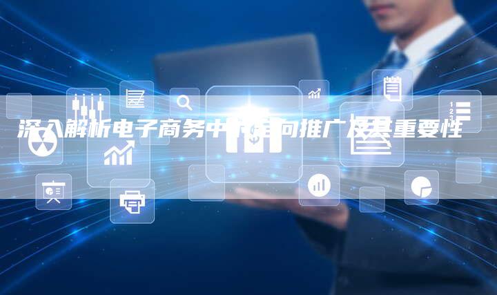 深入解析电子商务中的定向推广及其重要性