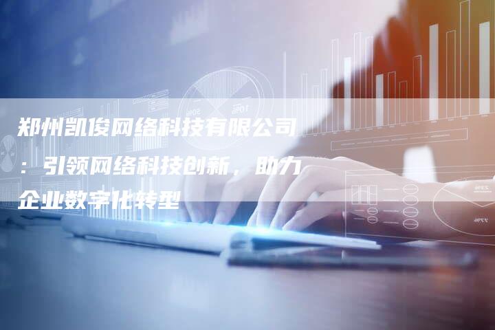 郑州凯俊网络科技有限公司：引领网络科技创新，助力企业数字化转型