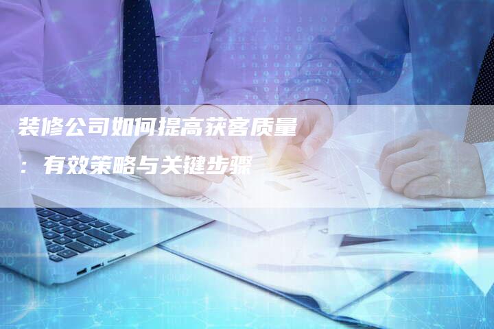 装修公司如何提高获客质量：有效策略与关键步骤-夫唯发布外链网