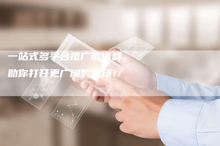 一站式多平台推广微信群，助你打开更广阔的市场！-夫唯发布外链网