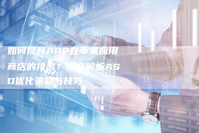 如何提升APP在苹果应用商店的排名？深度解析ASO优化策略与技巧