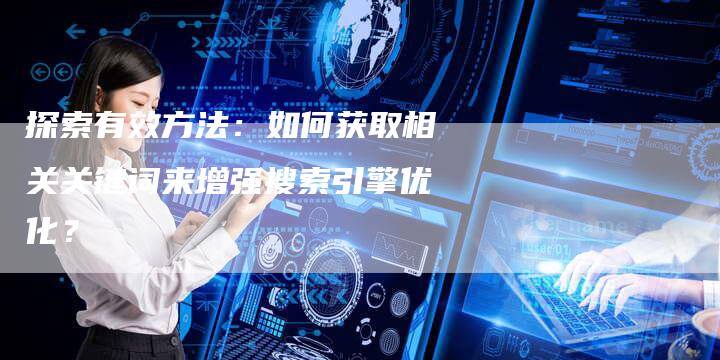 探索有效方法：如何获取相关关键词来增强搜索引擎优化？