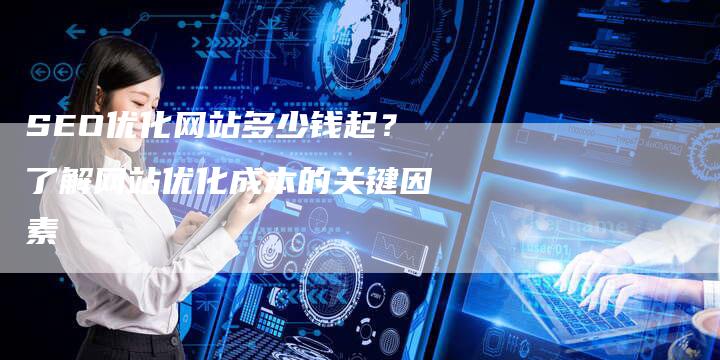 SEO优化网站多少钱起？了解网站优化成本的关键因素