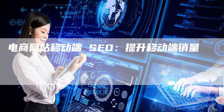电商网站移动端 SEO：提升移动端销量