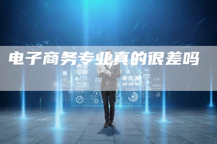 电子商务专业真的很差吗-夫唯发布外链网