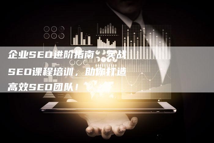 企业SEO进阶指南：实战SEO课程培训，助你打造高效SEO团队！-夫唯发布外链网
