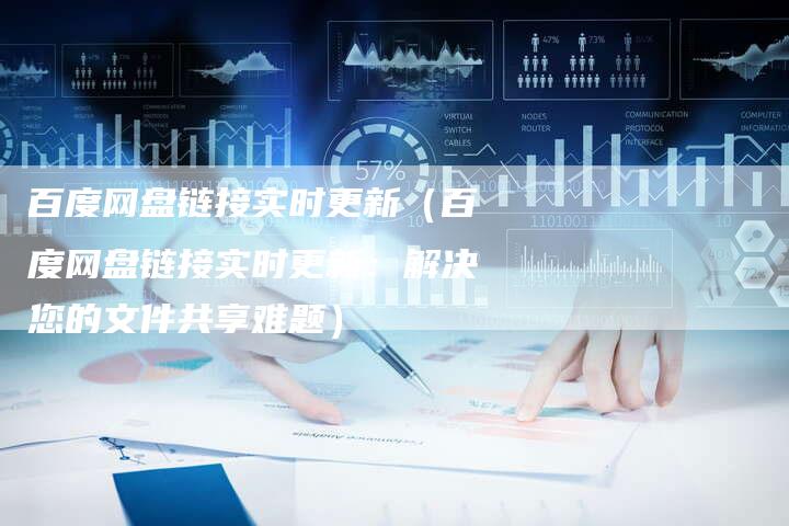 百度网盘链接实时更新（百度网盘链接实时更新：解决您的文件共享难题）-夫唯发布外链网