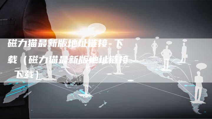 磁力猫最新版地址链接 下载（磁力猫最新版地址链接 下载）-夫唯发布外链网