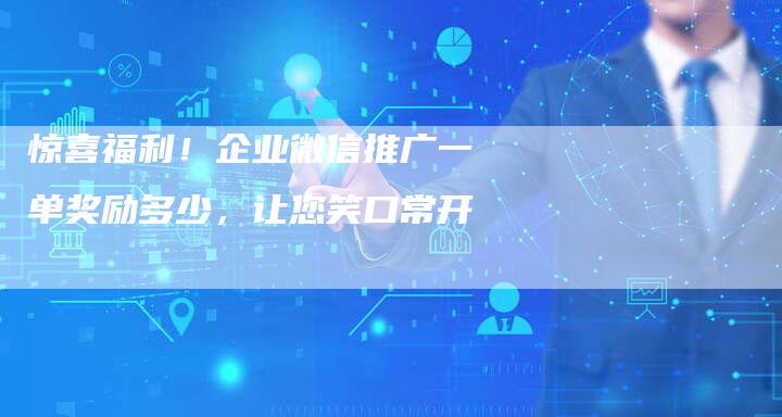 惊喜福利！企业微信推广一单奖励多少，让您笑口常开