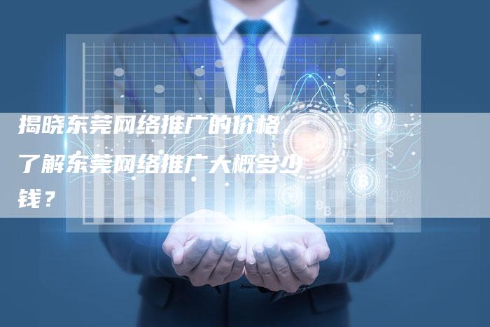 揭晓东莞网络推广的价格，了解东莞网络推广大概多少钱？