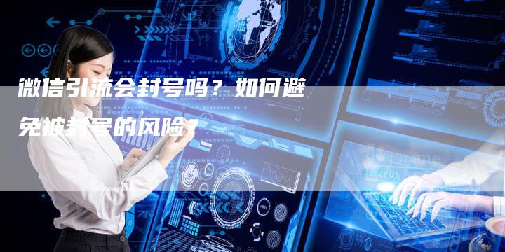微信引流会封号吗？如何避免被封号的风险？-夫唯发布外链网