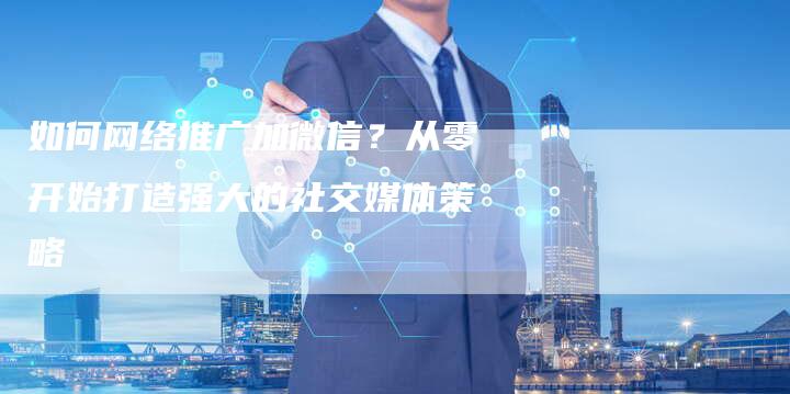 如何网络推广加微信？从零开始打造强大的社交媒体策略-夫唯发布外链网