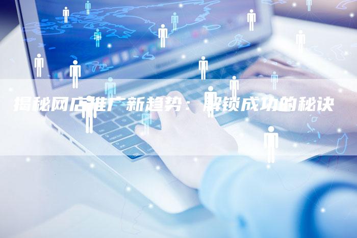 揭秘网店推广新趋势：解锁成功的秘诀-夫唯发布外链网