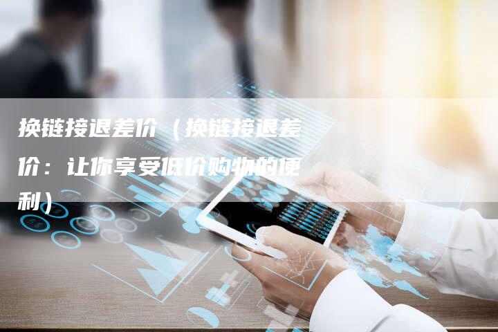 换链接退差价（换链接退差价：让你享受低价购物的便利）