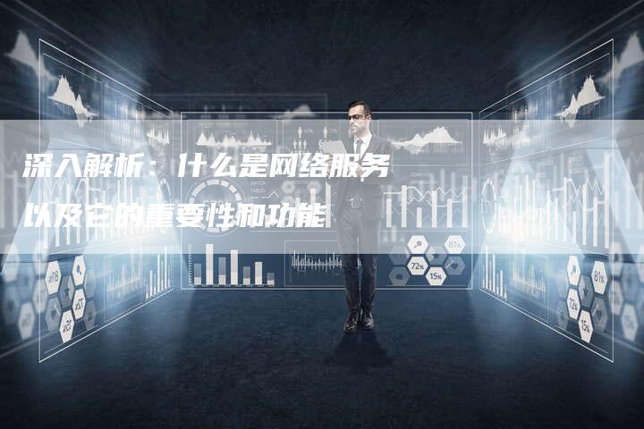 深入解析：什么是网络服务以及它的重要性和功能