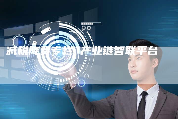 减税降费专栏 产业链智联平台-夫唯发布外链网