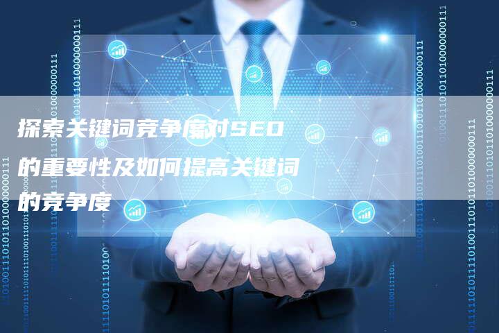 探索关键词竞争度对SEO的重要性及如何提高关键词的竞争度