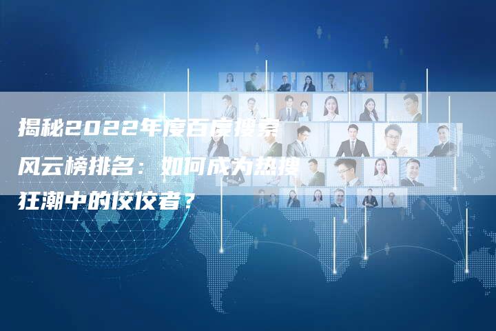 揭秘2022年度百度搜索风云榜排名：如何成为热搜狂潮中的佼佼者？