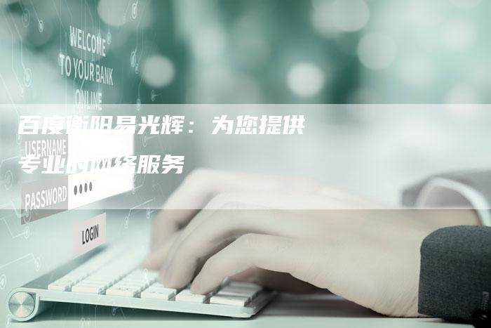 百度衡阳易光辉：为您提供专业的网络服务-夫唯发布外链网
