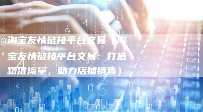 淘宝友情链接平台交易（淘宝友情链接平台交易：打造精准流量，助力店铺销售）