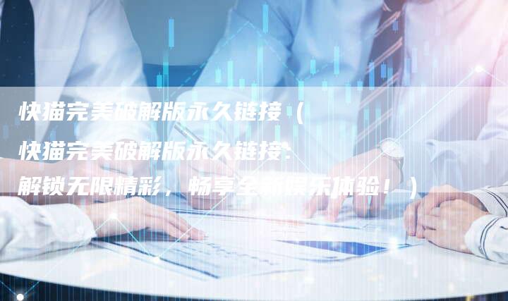 快猫完美破解版永久链接(快猫完美破解版永久链接:解锁无限精彩,畅享全新娱乐体验!)-夫唯发布外链网