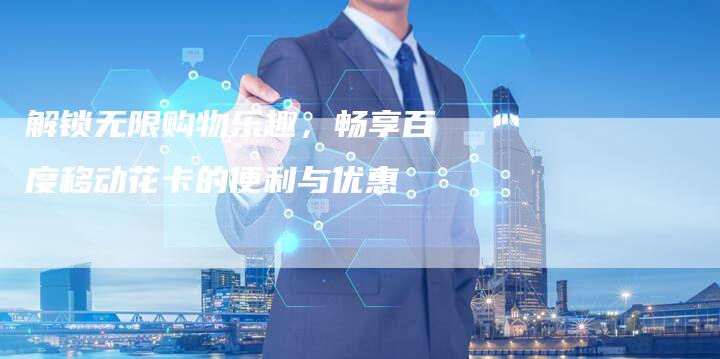 解锁无限购物乐趣，畅享百度移动花卡的便利与优惠-夫唯发布外链网
